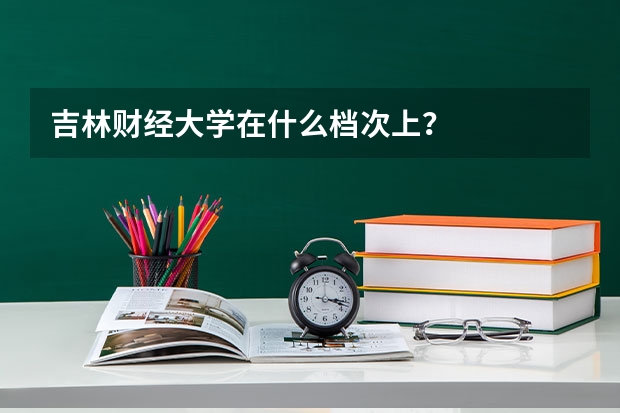 吉林财经大学在什么档次上？