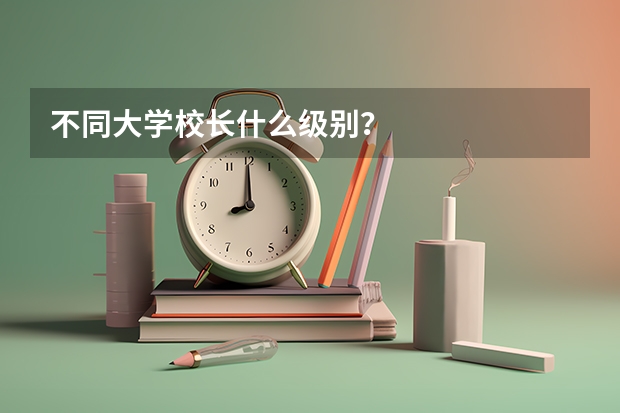 不同大学校长什么级别？