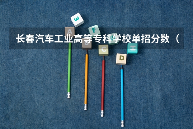 长春汽车工业高等专科学校单招分数（吉林铁路学校单招录取分数线）