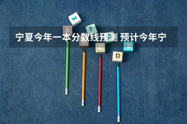 宁夏今年一本分数线预测 预计今年宁夏高考分数线