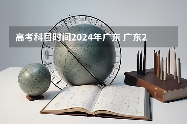 高考科目时间2024年广东 广东2023年高考时间科目表