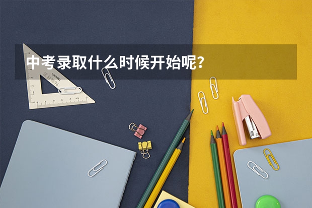 中考录取什么时候开始呢？