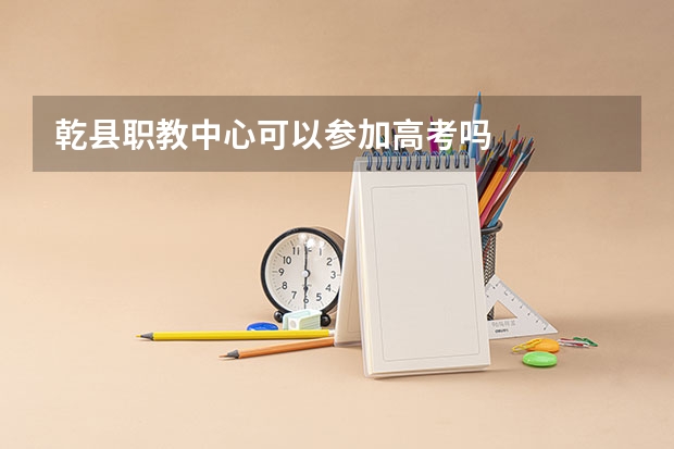乾县职教中心可以参加高考吗