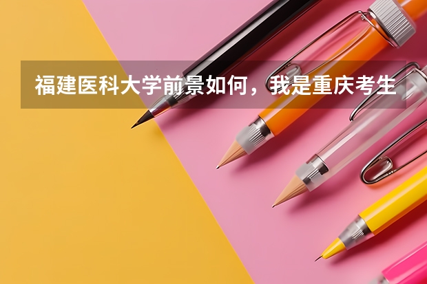 福建医科大学前景如何，我是重庆考生参考这个大学怎样。以及以后工作可能分配到哪里？我大概就是二本左右