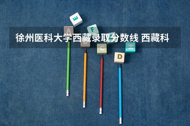 徐州医科大学西藏录取分数线 西藏科技学院录取分数线