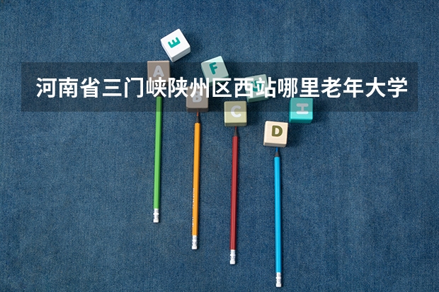 河南省三门峡陕州区西站哪里老年大学