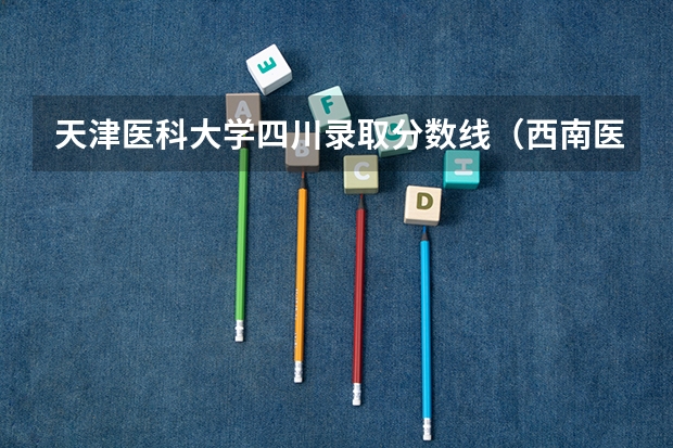天津医科大学四川录取分数线（西南医科大学录取分数线2023）