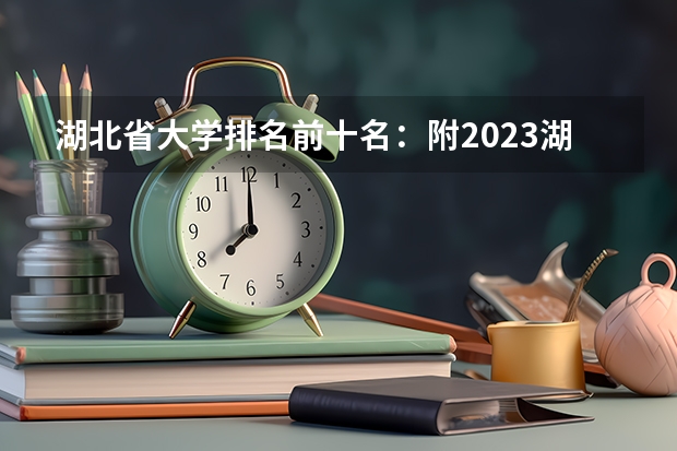 湖北省大学排名前十名：附2023湖北省大学排名一览表 武汉211大学名单排名