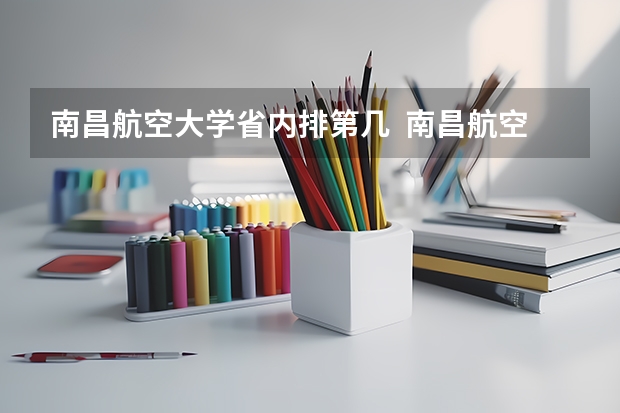 南昌航空大学省内排第几  南昌航空大学王牌专业是哪些