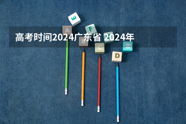 高考时间2024广东省 2024年高考的具体考试日期是哪天？