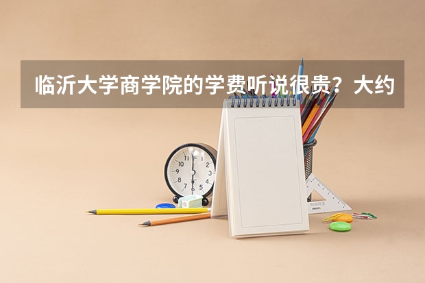 临沂大学商学院的学费听说很贵？大约多少钱啊一年？不知道这个学校好不好