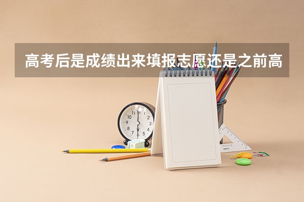 高考后是成绩出来填报志愿还是之前高考志愿是等高考成绩出来(高考志愿填报时间是在成绩出来的第几天)