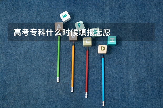 高考专科什么时候填报志愿