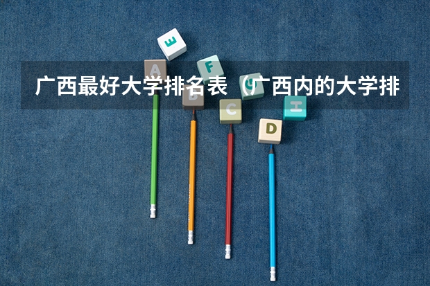 广西最好大学排名表（广西内的大学排名）