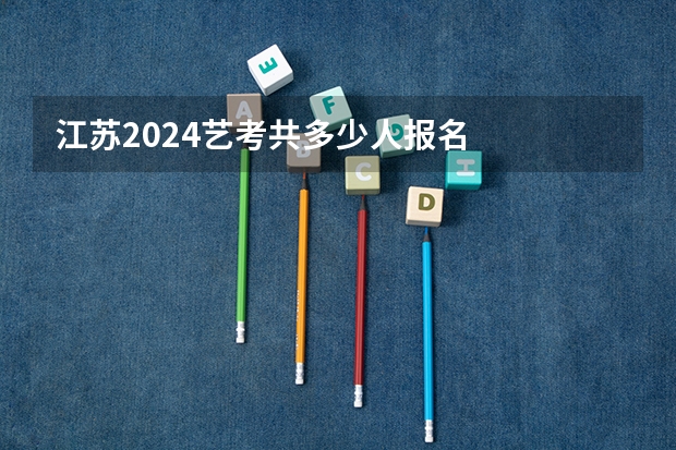 江苏2024艺考共多少人报名