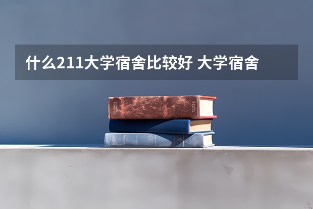 什么211大学宿舍比较好 大学宿舍排名