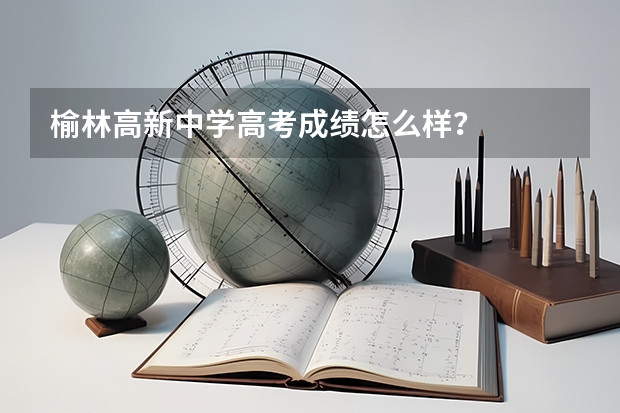榆林高新中学高考成绩怎么样？