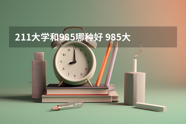 211大学和985哪种好 985大学好还是211大学好