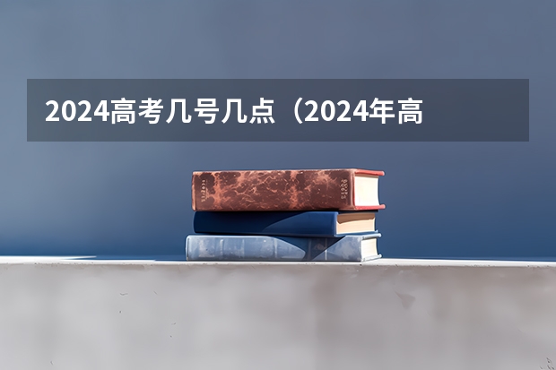 2024高考几号几点（2024年高考是哪一天）