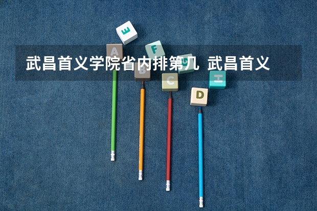 武昌首义学院省内排第几  武昌首义学院王牌专业是哪些