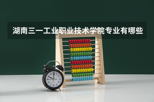 湖南三一工业职业技术学院专业有哪些？专业介绍