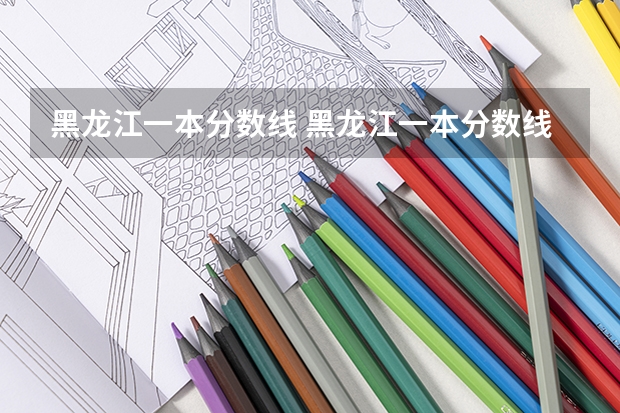 黑龙江一本分数线 黑龙江一本分数线2023