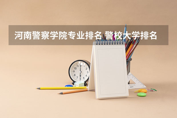 河南警察学院专业排名 警校大学排名一览表