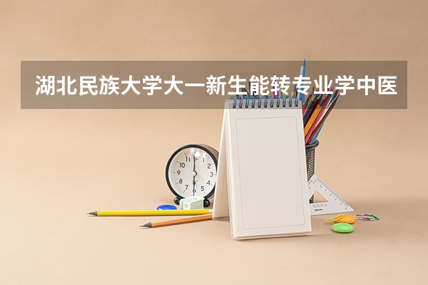 湖北民族大学大一新生能转专业学中医学吗