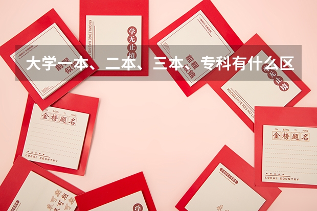 大学一本、二本、三本、专科有什么区别？要详细的