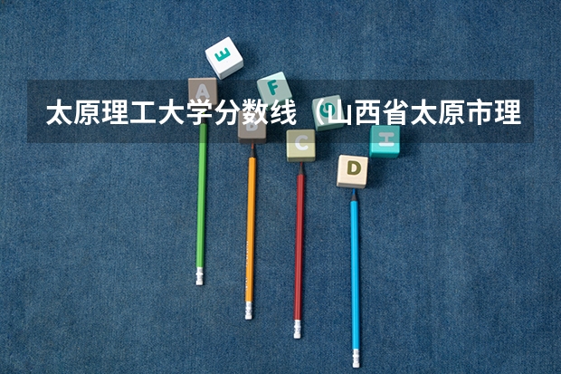 太原理工大学分数线（山西省太原市理工大学录取分数线）