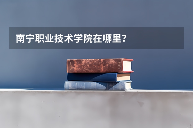 南宁职业技术学院在哪里？