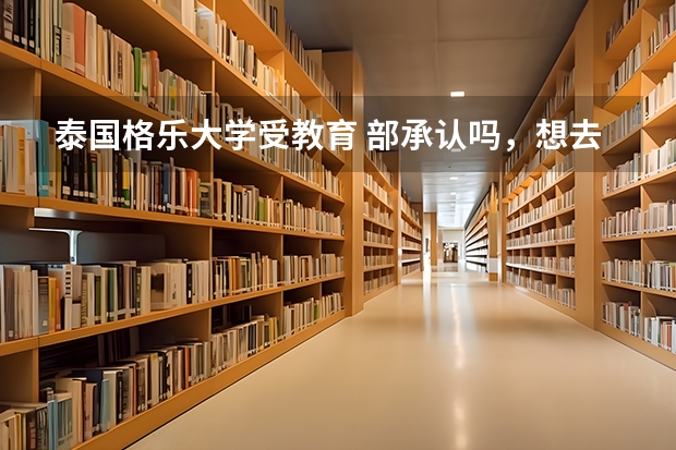 泰国格乐大学受教育 部承认吗，想去这学校留学