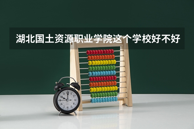 湖北国土资源职业学院这个学校好不好，有学长学姐介绍一下吗，我家里人要我考这个学校