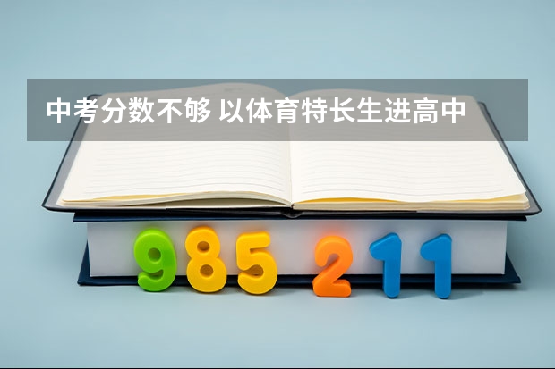 中考分数不够 以体育特长生进高中 以后高考怎么样