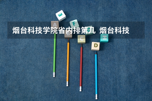 烟台科技学院省内排第几  烟台科技学院王牌专业是哪些