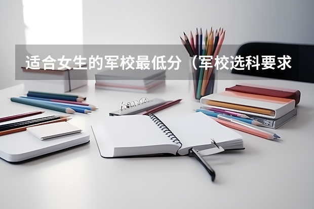 适合女生的军校最低分（军校选科要求3+1+2）