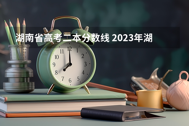 湖南省高考二本分数线 2023年湖南高考二本分数线