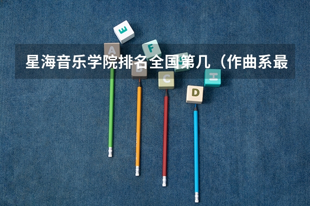 星海音乐学院排名全国第几（作曲系最好的音乐学院）