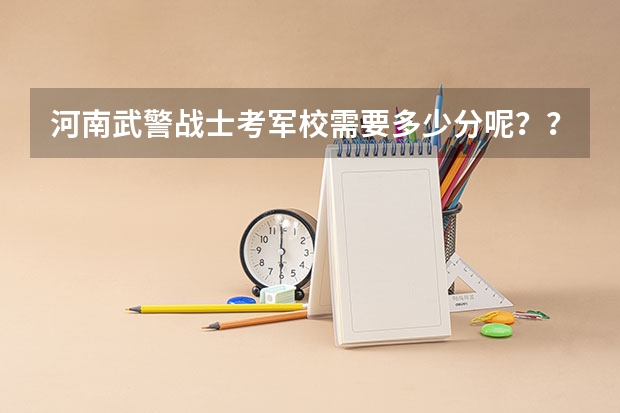 河南武警战士考军校需要多少分呢？？具体点~~