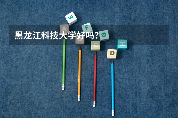 黑龙江科技大学好吗？