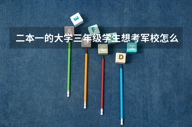 二本一的大学三年级学生想考军校怎么办能分个好连队吗