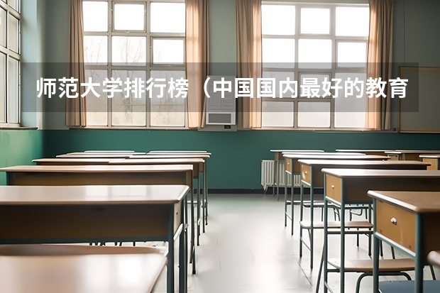 师范大学排行榜（中国国内最好的教育学专业是哪所大学的？）