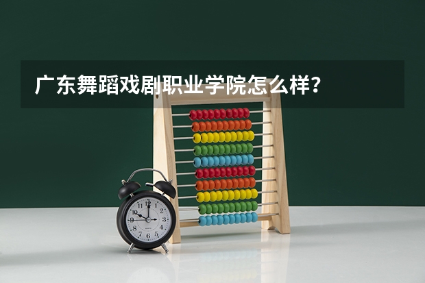 广东舞蹈戏剧职业学院怎么样？