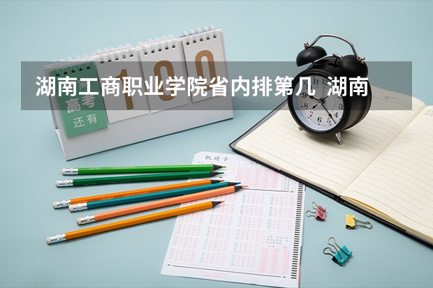 湖南工商职业学院省内排第几  湖南工商职业学院王牌专业是哪些