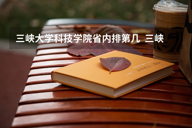 三峡大学科技学院省内排第几  三峡大学科技学院王牌专业是哪些