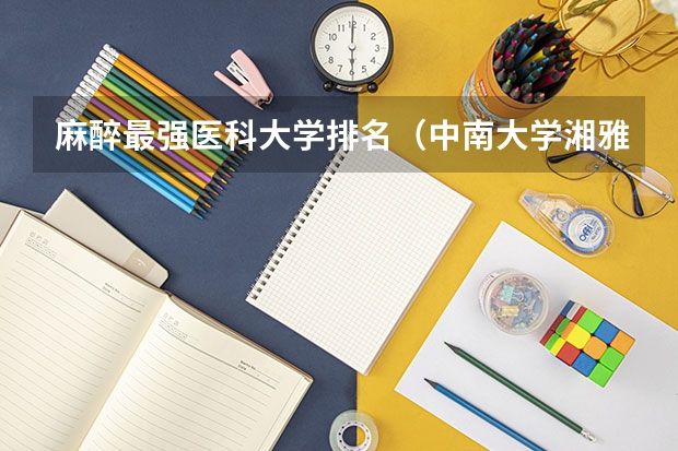 麻醉最强医科大学排名（中南大学湘雅医学院麻醉系在全国排名第几）