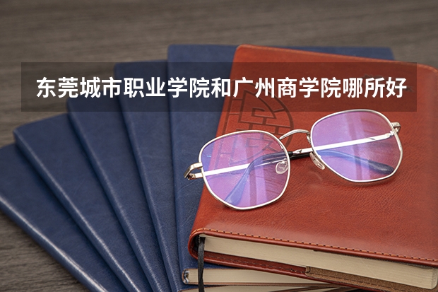 东莞城市职业学院和广州商学院哪所好 东莞南博职业技术学院好不好？