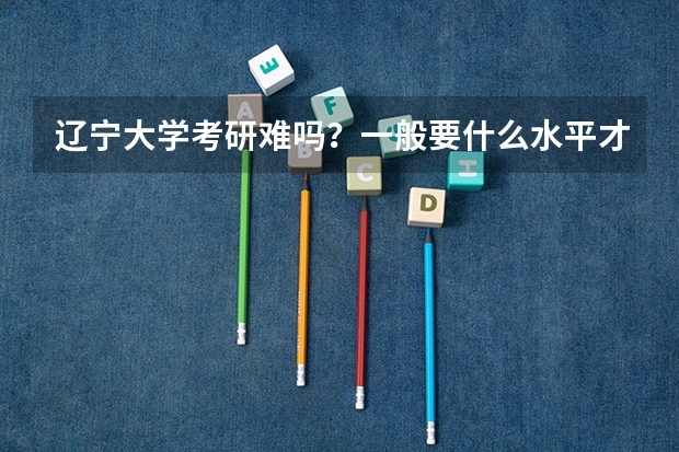 辽宁大学考研难吗？一般要什么水平才可以进入？