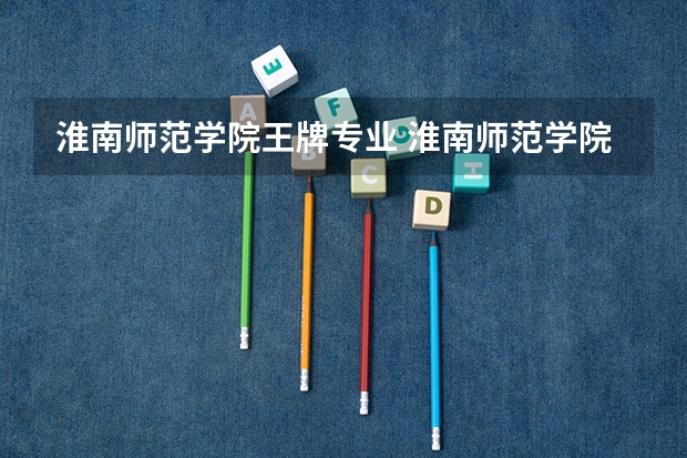 淮南师范学院王牌专业 淮南师范学院专业排名