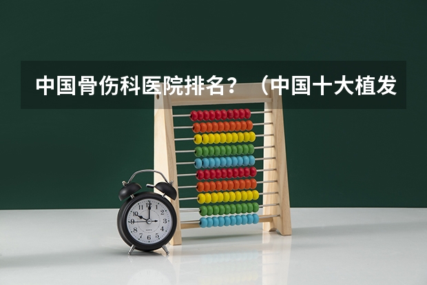 中国骨伤科医院排名？（中国十大植发医院排名）